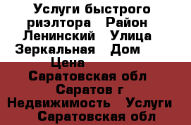 Услуги быстрого риэлтора › Район ­ Ленинский › Улица ­ Зеркальная › Дом ­ 3 › Цена ­ 2 500 - Саратовская обл., Саратов г. Недвижимость » Услуги   . Саратовская обл.